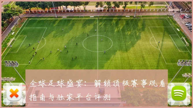 全球足球盛宴:解锁顶级赛事观看指南与独家平台评测
