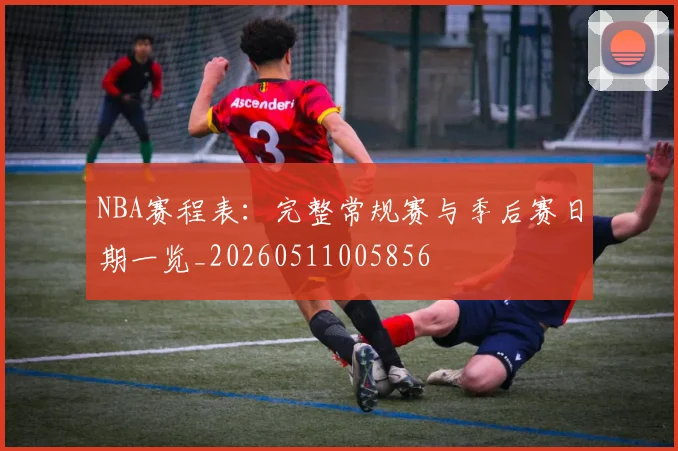 NBA赛程表:完整常规赛与季后赛日期一览_20260511005856