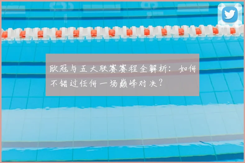 欧冠与五大联赛赛程全解析:如何不错过任何一场巅峰对决?