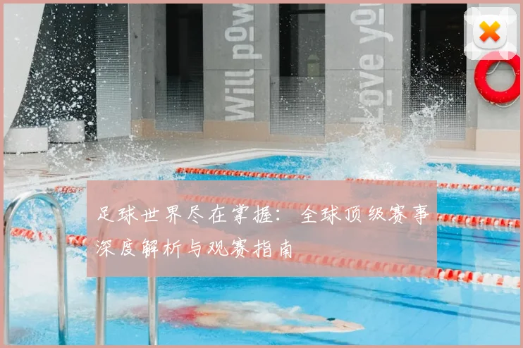 足球世界尽在掌握：全球顶级赛事深度解析与观赛指南