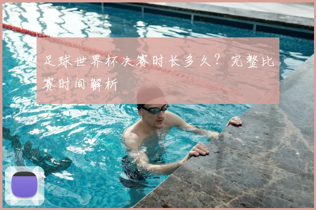 足球世界杯决赛时长多久？完整比赛时间解析