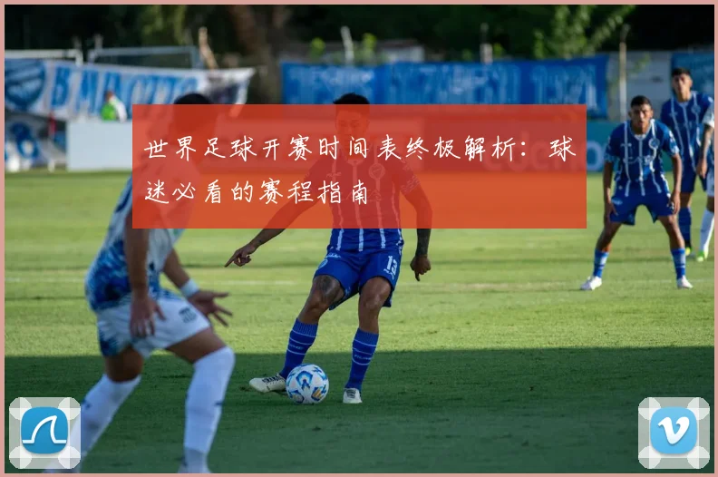 世界足球开赛时间表终极解析:球迷必看的赛程指南