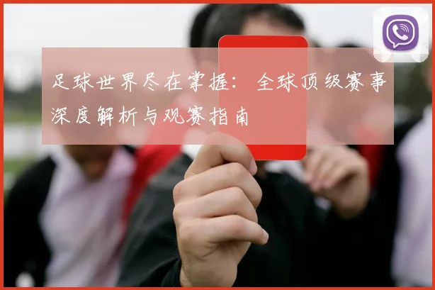 足球世界尽在掌握:全球顶级赛事深度解析与观赛指南
