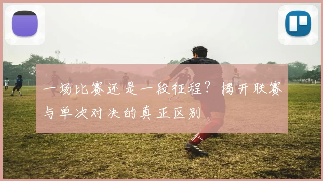 一场比赛还是一段征程?揭开联赛与单次对决的真正区别