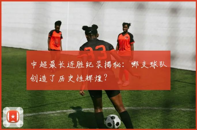 中超最长连胜纪录揭秘:哪支球队创造了历史性辉煌?