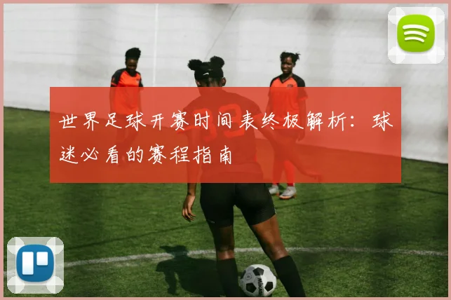 世界足球开赛时间表终极解析:球迷必看的赛程指南