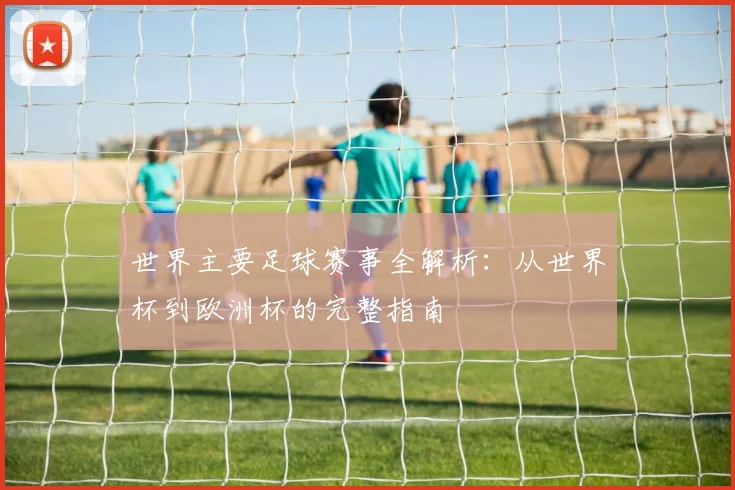 世界主要足球赛事全解析:从世界杯到欧洲杯的完整指南