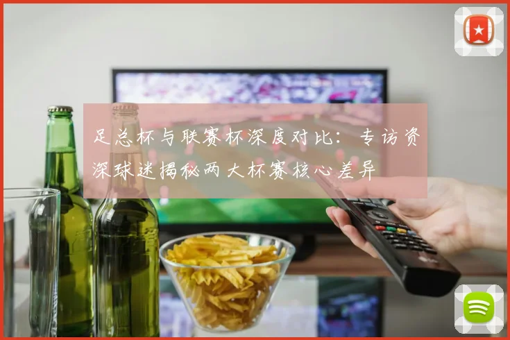 足总杯与联赛杯深度对比:专访资深球迷揭秘两大杯赛核心差异