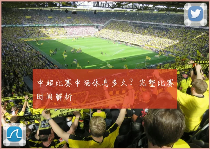 中超比赛中场休息多久?完整比赛时间解析