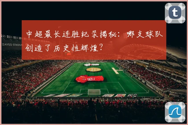 中超最长连胜纪录揭秘:哪支球队创造了历史性辉煌?