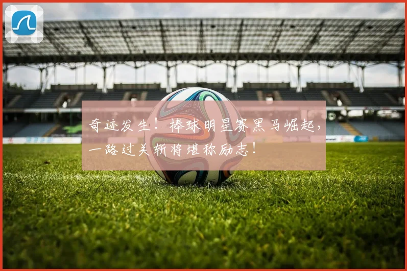 奇迹发生！棒球明星赛黑马崛起，一路过关斩将堪称励志！