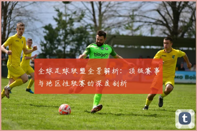 全球足球联盟全景解析:顶级赛事与地区性联赛的深度剖析