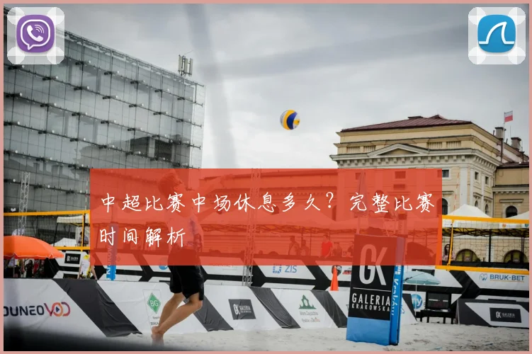 中超比赛中场休息多久？完整比赛时间解析