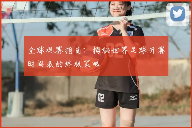 全球观赛指南:揭秘世界足球开赛时间表的终极策略