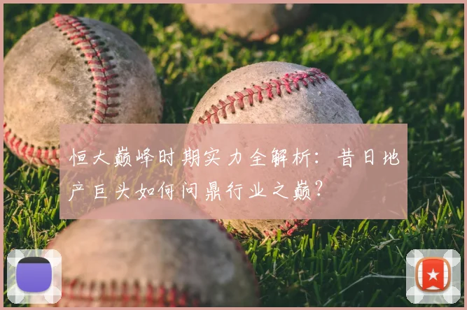 恒大巅峰时期实力全解析:昔日地产巨头如何问鼎行业之巅?