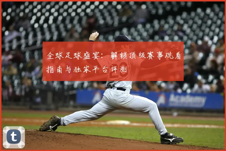 全球足球盛宴:解锁顶级赛事观看指南与独家平台评测