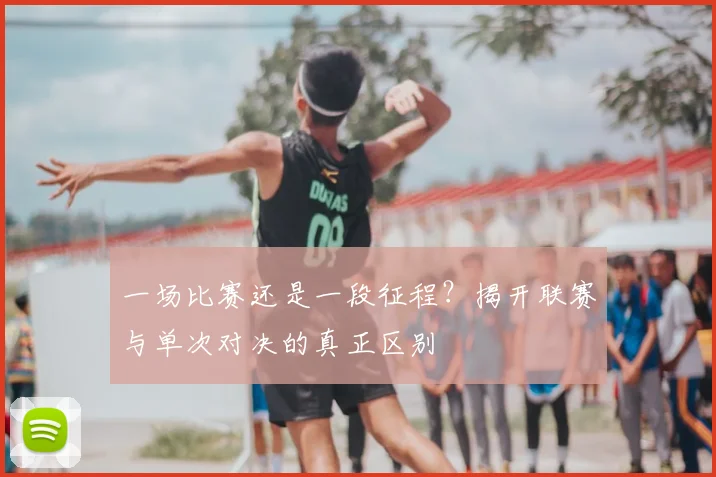 一场比赛还是一段征程?揭开联赛与单次对决的真正区别