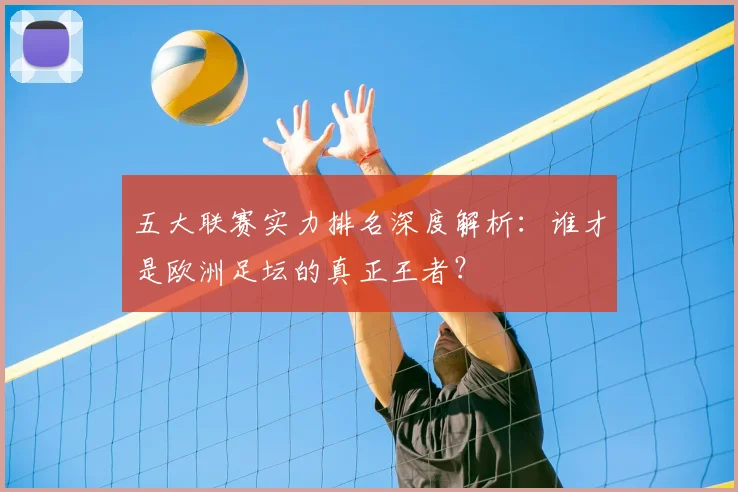 五大联赛实力排名深度解析：谁才是欧洲足坛的真正王者？