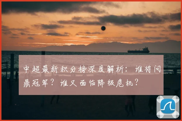 中超最新积分榜深度解析:谁将问鼎冠军?谁又面临降级危机?