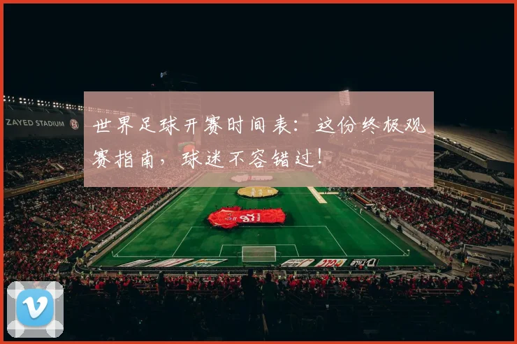 世界足球开赛时间表:这份终极观赛指南,球迷不容错过!