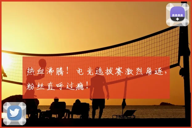 热血沸腾!电竞选拔赛激烈角逐,粉丝直呼过瘾!