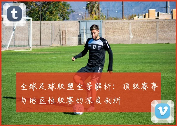 全球足球联盟全景解析:顶级赛事与地区性联赛的深度剖析