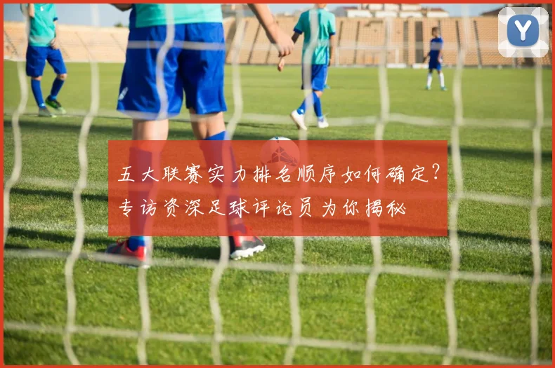 五大联赛实力排名顺序如何确定?专访资深足球评论员为你揭秘